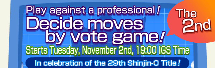 Play against a professional! The 2nd decide moves by vote game! Starts Tuesday, November 2nd, 19:00 IGS Time. In celebration of the 29th Shinjin-O Title!