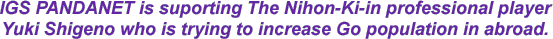 IGS PANDANET is suporting The Nihon-Ki-in professional player Yuki Shigeno who is trying to increase Go population in abroad.