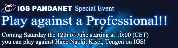 IGS PANDANET Special Event Play against a Professional!! Coming Saturday the 12th of June starting at 10:00 (CET) 
you can play against Hane Naoki, Kisei, Tengen on IGS!