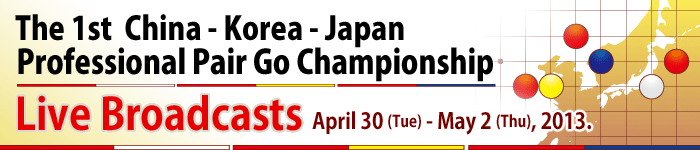 The 1st China - Korea - Japan Professional Pair Go Championship Live Broadcasts April 30 (Tue) - May 2 (Thu), 2013.