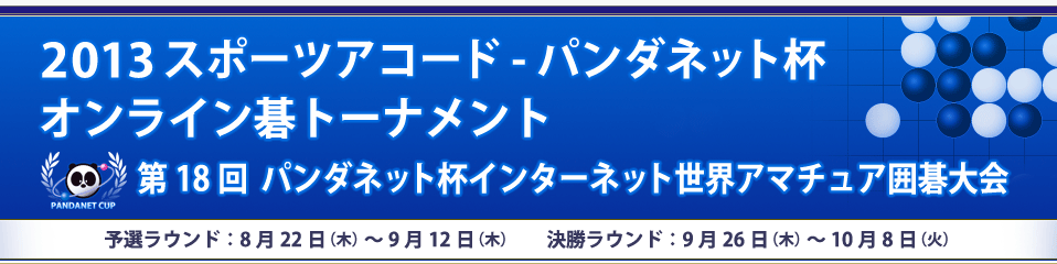 2013 スポーツアコード-パンダネット杯 オンライン碁トーナメント　第18回パンダネット杯インターネット世界アマチュア囲碁大会　予選ラウンド：8月22日（木）～9月12日（木）　決勝ラウンド：9月26日（木）～10月8日（火）