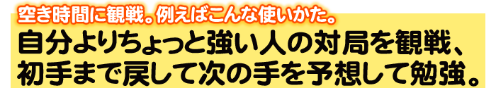 空き時間に観戦。例えばこんな使い方。自分よりちょっと強い人の対局を観戦、初手まで戻して次の手を予想して勉強