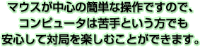 �}�E�X�����S�̊ȒP�ȑ���ł��̂ŁA�R���s���[�^�͋��Ƃ������ł����S���đ΋ǂ��y���ނ��Ƃ��ł��܂��B
