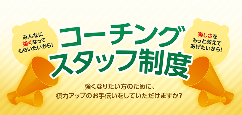 コーチングスタッフ制度 強くなりたい方のために、棋力アップのお手伝いをしていただけますか?
