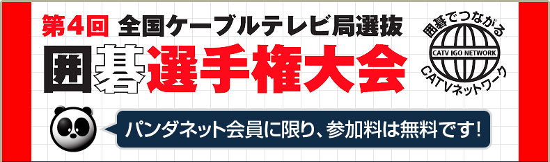 第4回 全国ケーブルテレビ局選抜 囲碁選手権大会　～パンダネット会員に限り、参加料は無料です！～