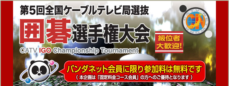 第6回 全国ケーブルテレビ局選抜 囲碁選手権大会　～パンダネット会員に限り、参加料は無料です！～