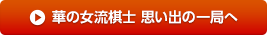 華の女流棋士 思い出の一局へ