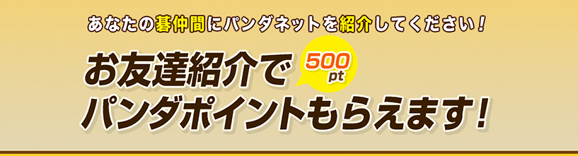 あなたの碁仲間にパンダネットを紹介してください！お友達上階で500ポイントパンダポイントもらえます！