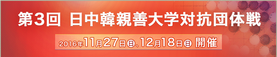 第3回日中韓親善大学対抗団体戦 2016年11月27日、12月28日開催